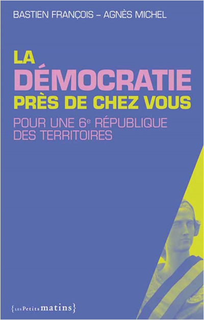 La Démocratie près de chez vous. Pour une 6e République des territoires