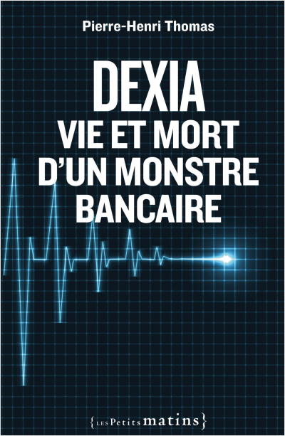 Dexia. Vie et mort d'un monstre bancaire